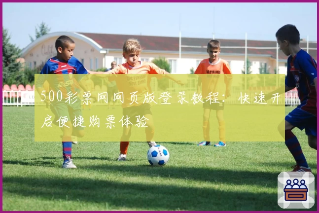 500彩票网网页版登录教程：快速开启便捷购票体验