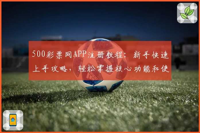 500彩票网APP注册教程：新手快速上手攻略，轻松掌握核心功能和使用技巧