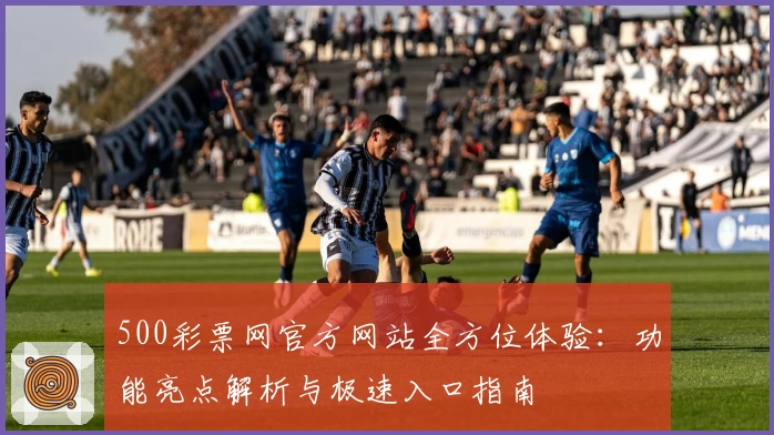 500彩票网官方网站全方位体验：功能亮点解析与极速入口指南