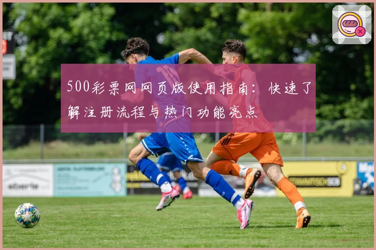 500彩票网网页版使用指南：快速了解注册流程与热门功能亮点
