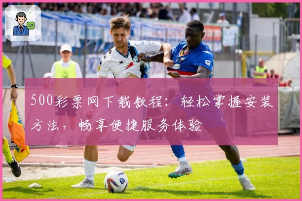 500彩票网下载教程：轻松掌握安装方法，畅享便捷服务体验