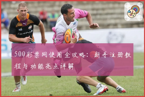 500彩票网使用全攻略：新手注册教程与功能亮点详解