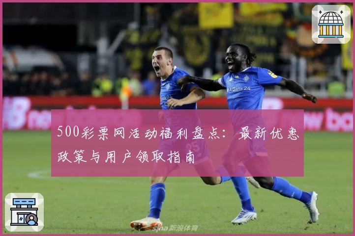 500彩票网活动福利盘点：最新优惠政策与用户领取指南