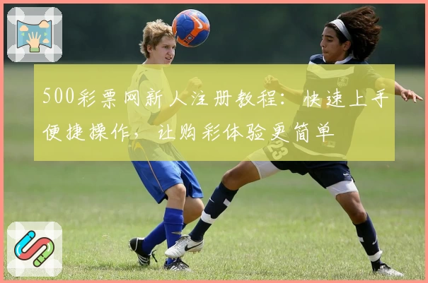 500彩票网新人注册教程：快速上手便捷操作，让购彩体验更简单
