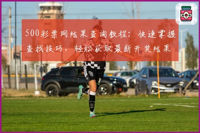 500彩票网结果查询教程：快速掌握查找技巧，轻松获取最新开奖结果