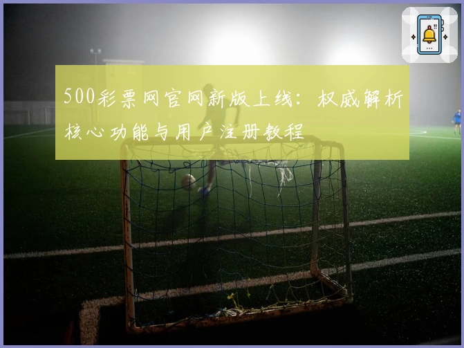 500彩票网官网新版上线：权威解析核心功能与用户注册教程