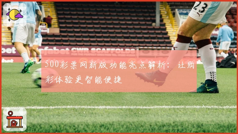 500彩票网新版功能亮点解析：让购彩体验更智能便捷