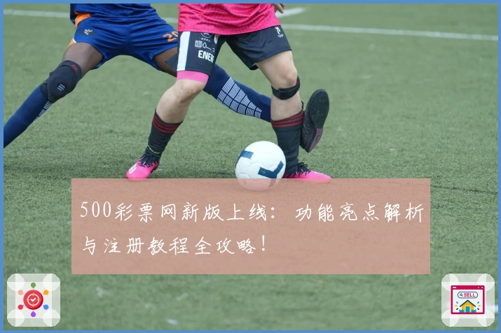 500彩票网新版上线：功能亮点解析与注册教程全攻略!