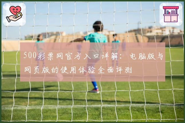 500彩票网官方入口详解：电脑版与网页版的使用体验全面评测