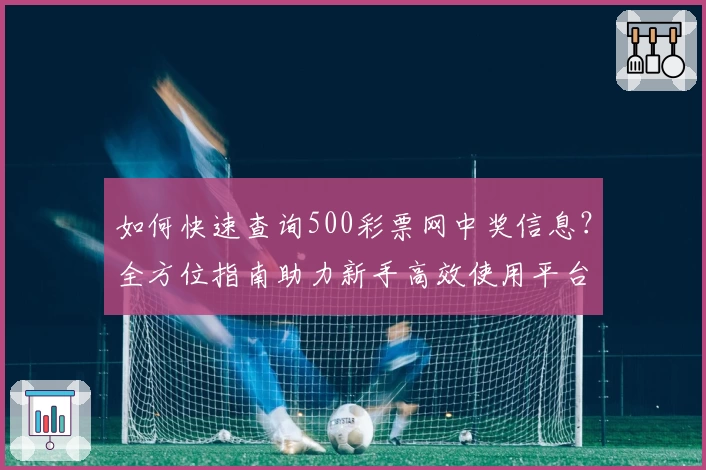 如何快速查询500彩票网中奖信息？全方位指南助力新手高效使用平台