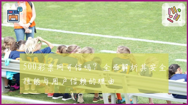 500彩票网可信吗？全面解析其安全性能与用户信赖的理由