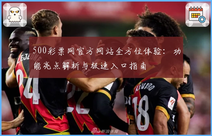 500彩票网官方网站全方位体验：功能亮点解析与极速入口指南