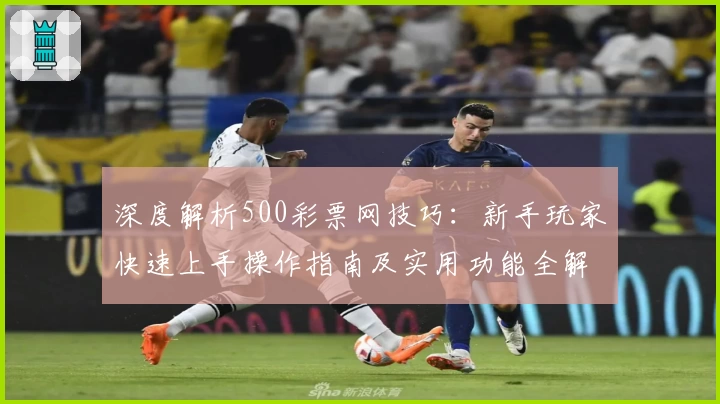 深度解析500彩票网技巧：新手玩家快速上手操作指南及实用功能全解
