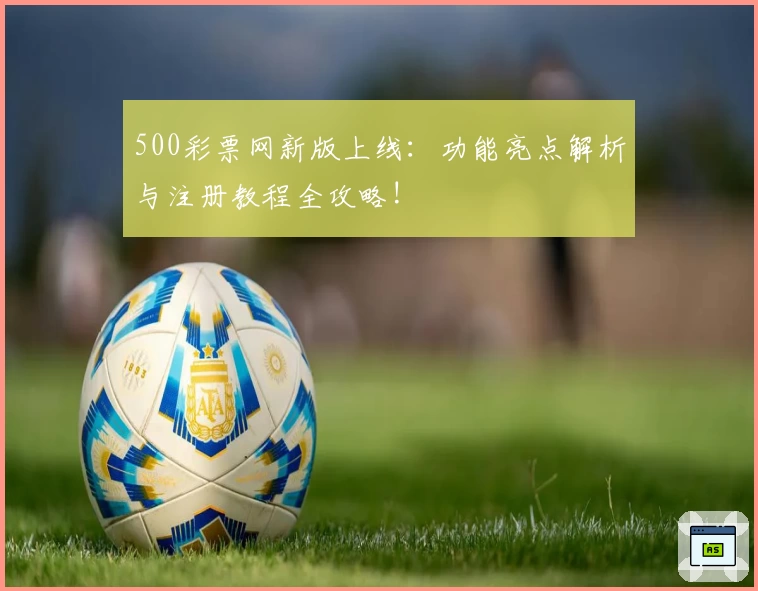 500彩票网新版上线：功能亮点解析与注册教程全攻略!