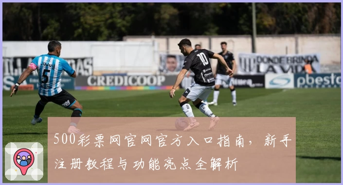 500彩票网官网官方入口指南，新手注册教程与功能亮点全解析