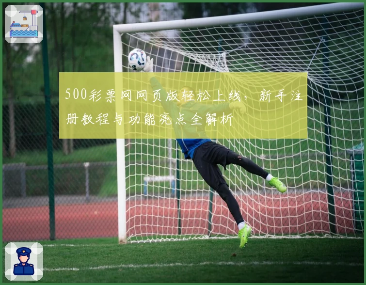500彩票网网页版轻松上线，新手注册教程与功能亮点全解析