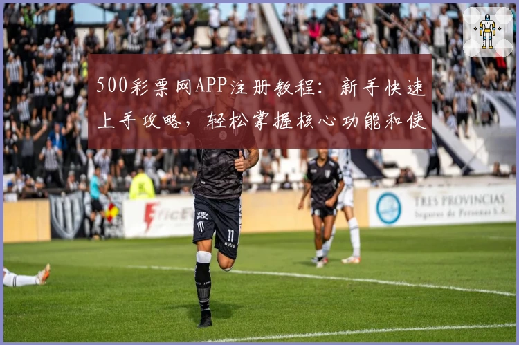 500彩票网APP注册教程：新手快速上手攻略，轻松掌握核心功能和使用技巧