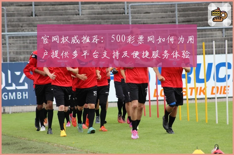 官网权威推荐：500彩票网如何为用户提供多平台支持及便捷服务体验
