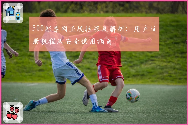 500彩票网正规性深度解析：用户注册教程及安全使用指南