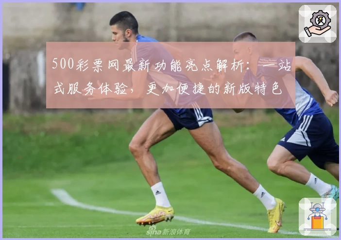 500彩票网最新功能亮点解析：一站式服务体验，更加便捷的新版特色全揭秘