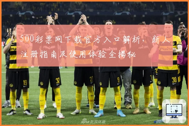 500彩票网下载官方入口解析，新人注册指南及使用体验全揭秘