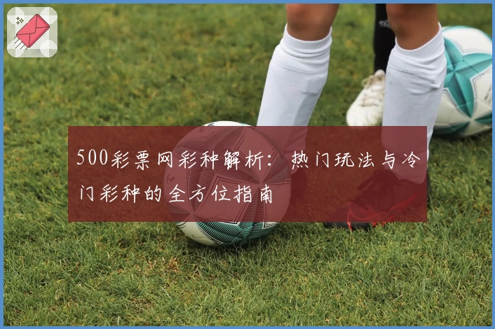 500彩票网彩种解析：热门玩法与冷门彩种的全方位指南