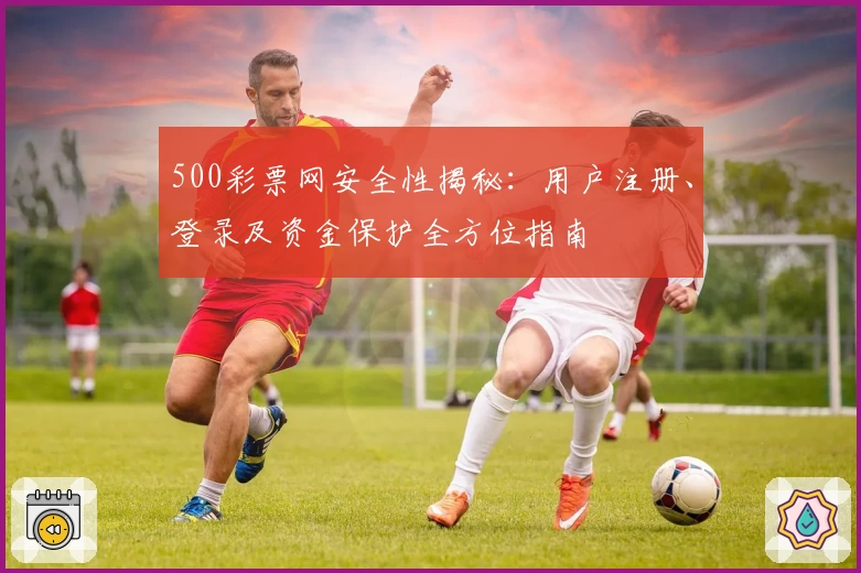 500彩票网安全性揭秘:用户注册、登录及资金保护全方位指南