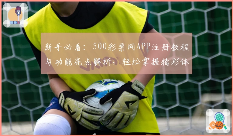 新手必看:500彩票网APP注册教程与功能亮点解析,轻松掌握精彩体验