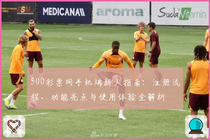 500彩票网手机端新人指南：注册流程、功能亮点与使用体验全解析
