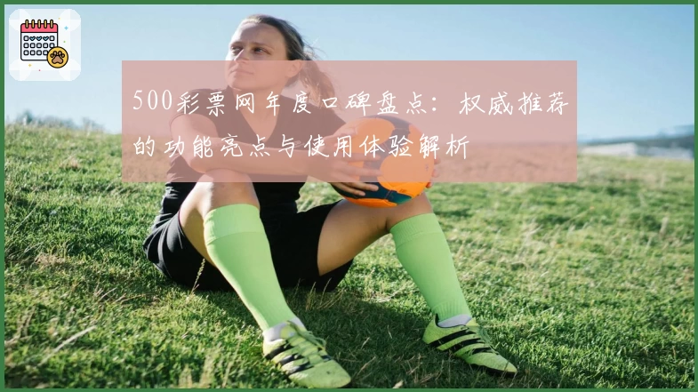 500彩票网年度口碑盘点：权威推荐的功能亮点与使用体验解析
