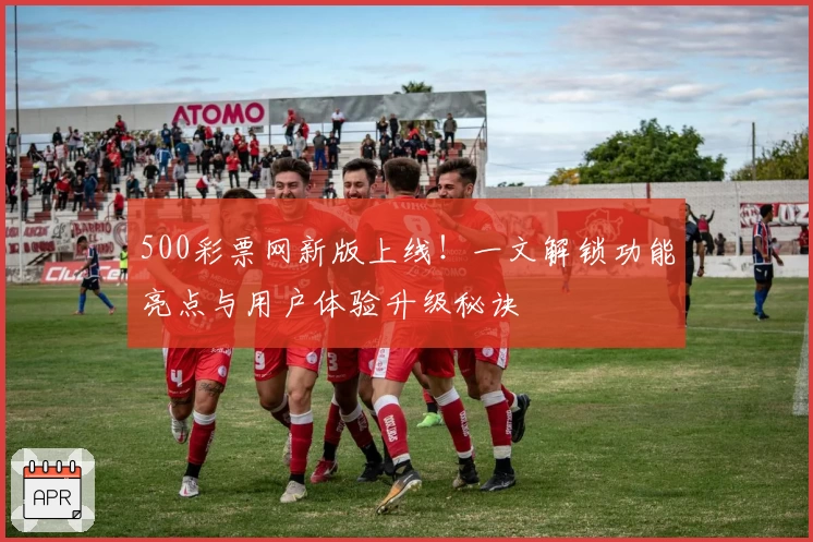 500彩票网新版上线！一文解锁功能亮点与用户体验升级秘诀