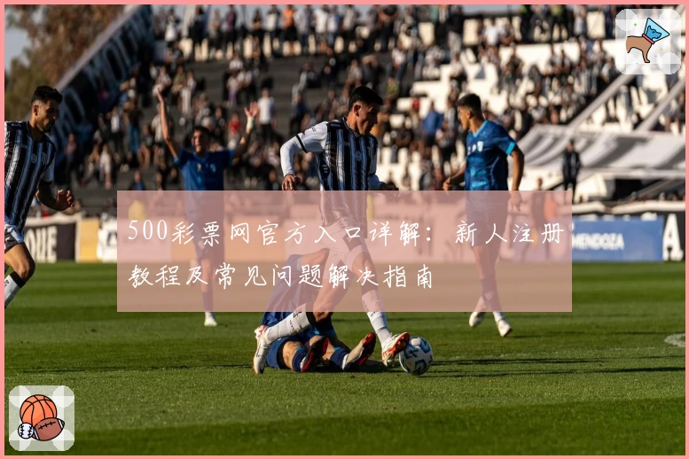 500彩票网官方入口详解：新人注册教程及常见问题解决指南