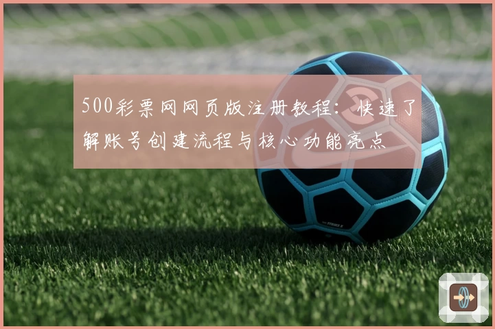 500彩票网网页版注册教程:快速了解账号创建流程与核心功能亮点
