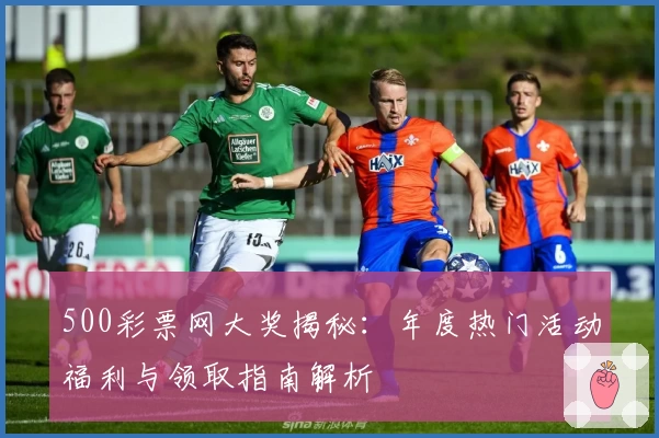 500彩票网大奖揭秘：年度热门活动福利与领取指南解析