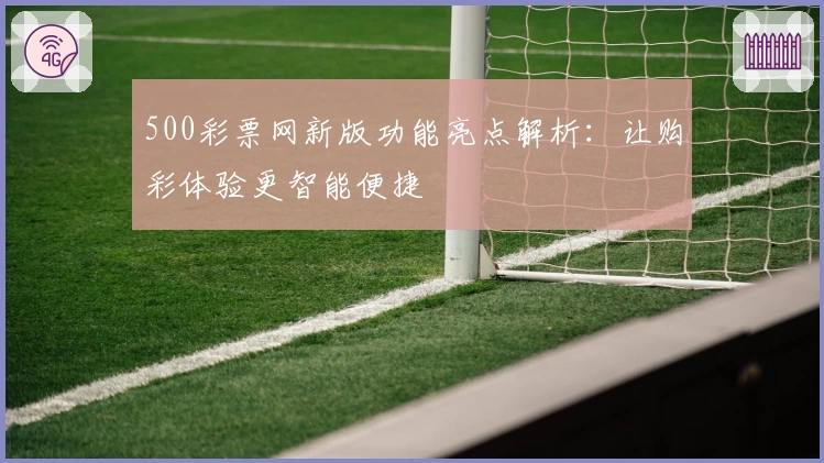 500彩票网新版功能亮点解析:让购彩体验更智能便捷