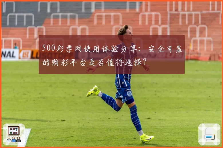 500彩票网使用体验分享：安全可靠的购彩平台是否值得选择？