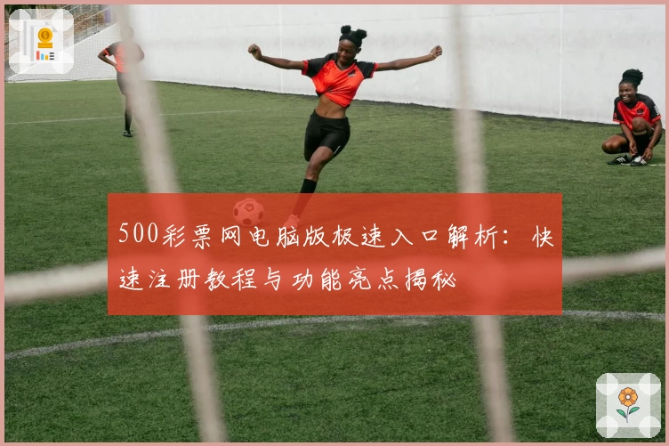 500彩票网电脑版极速入口解析:快速注册教程与功能亮点揭秘