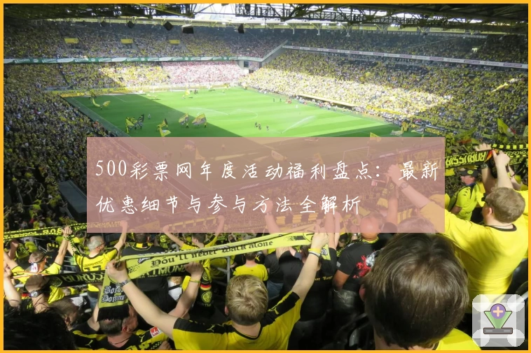 500彩票网年度活动福利盘点：最新优惠细节与参与方法全解析