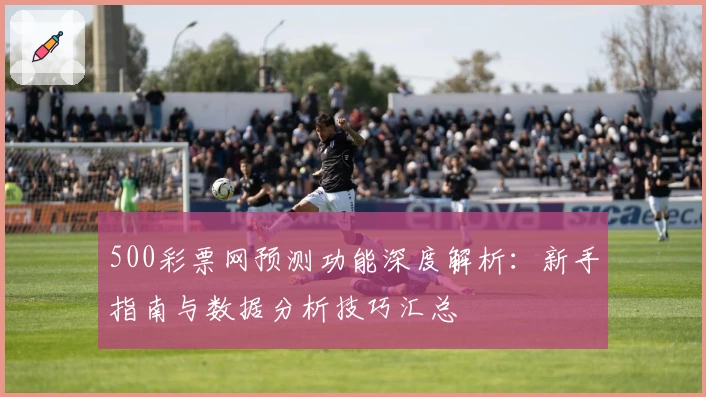 500彩票网预测功能深度解析：新手指南与数据分析技巧汇总