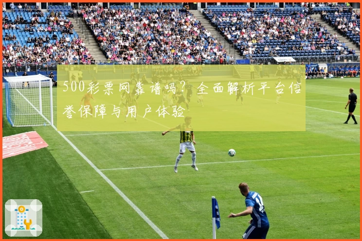500彩票网靠谱吗？全面解析平台信誉保障与用户体验