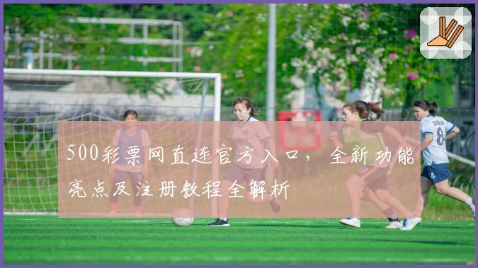 500彩票网直连官方入口，全新功能亮点及注册教程全解析