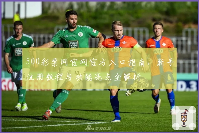 500彩票网官网官方入口指南，新手注册教程与功能亮点全解析