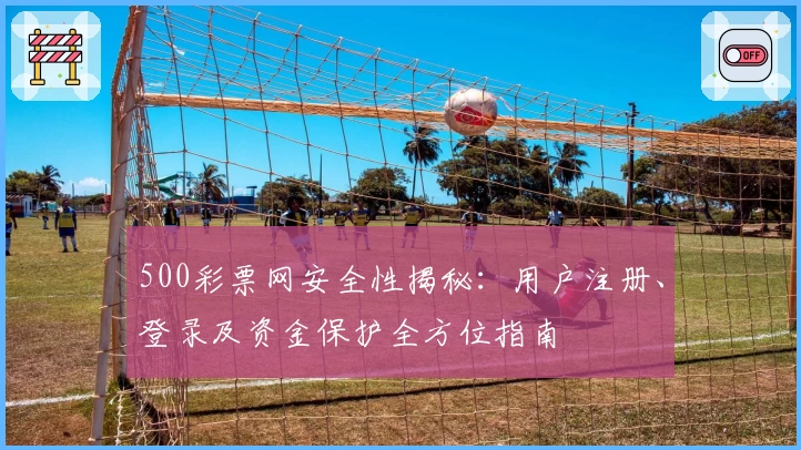 500彩票网安全性揭秘：用户注册、登录及资金保护全方位指南