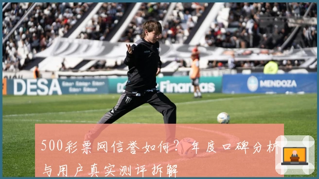500彩票网信誉如何?年度口碑分析与用户真实测评拆解