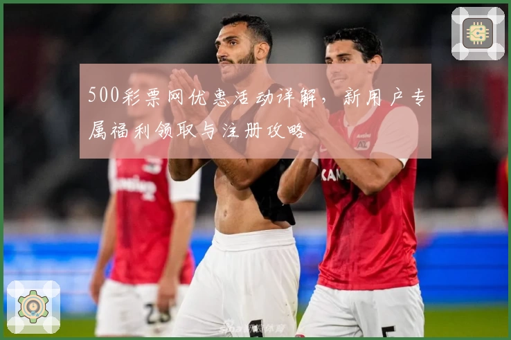 500彩票网优惠活动详解，新用户专属福利领取与注册攻略