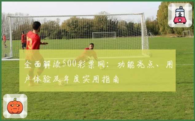 全面解读500彩票网：功能亮点、用户体验及年度实用指南
