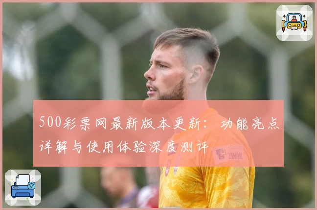 500彩票网最新版本更新：功能亮点详解与使用体验深度测评