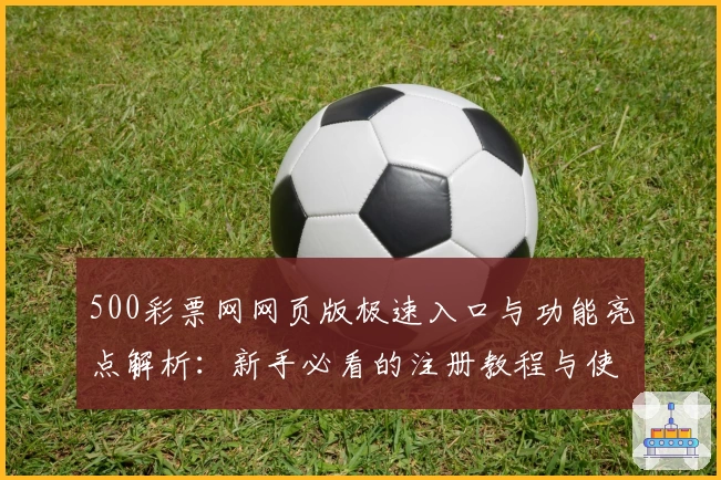 500彩票网网页版极速入口与功能亮点解析：新手必看的注册教程与使用体验分享