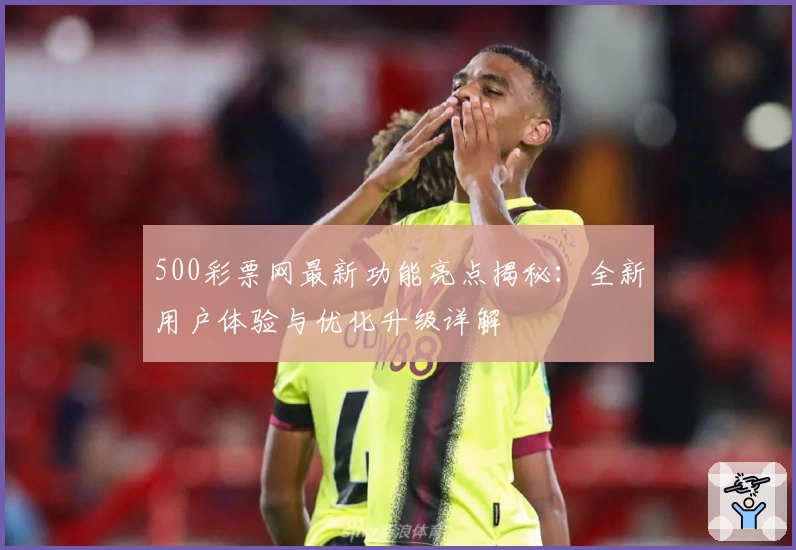 500彩票网最新功能亮点揭秘：全新用户体验与优化升级详解