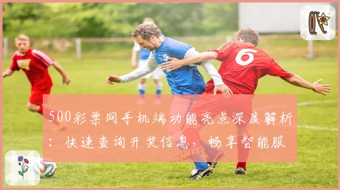 500彩票网手机端功能亮点深度解析：快速查询开奖信息，畅享智能服务新体验